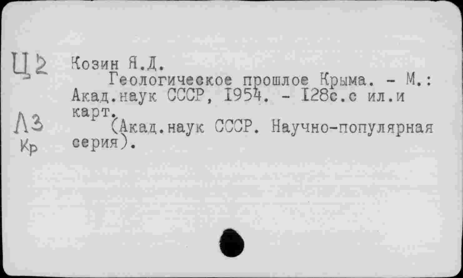 ﻿Козин Я.Д.
Геологическое прошлое Крыма. - М. : Акад.наук СССР, 1954. - 128с.с ил.и карт.
(Акад.наук СССР. Научно-популярная серия).